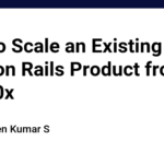 How to Scale an Existing Ruby on Rails Product from x to 10x