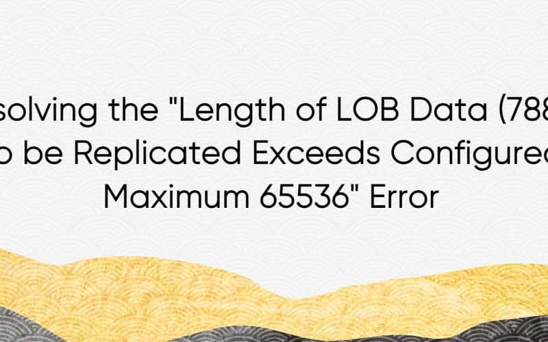 Resolving the “Length of LOB Data (78862) to be Replicated Exceeds Configured Maximum 65536” Error