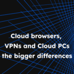 Choosing between Cloud Browsers, VPNs, and Cloud PCs