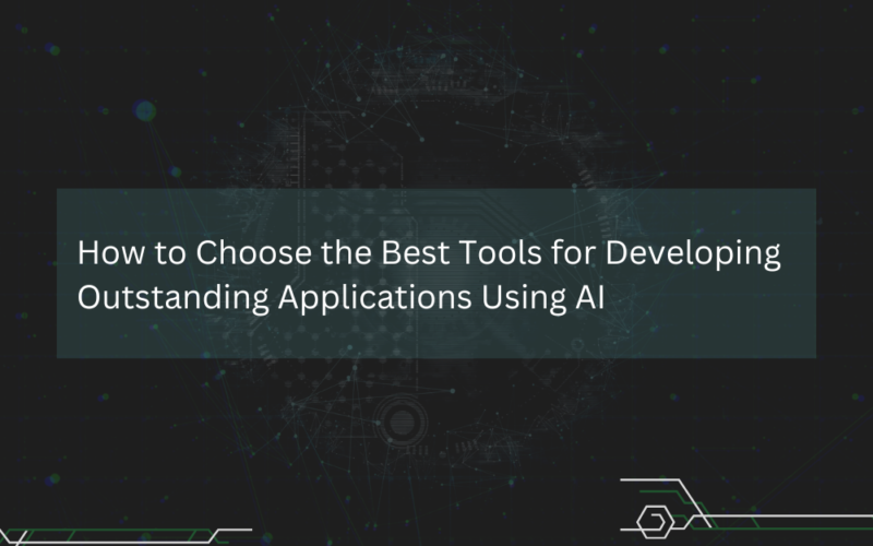 How to Choose the Best Tools for Developing Outstanding Applications Using AI