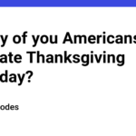 Did any of you Americans celebrate Thanksgiving yesterday?